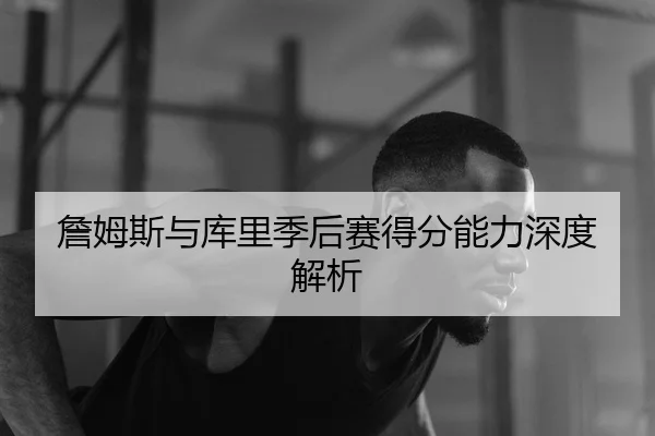 詹姆斯与库里季后赛得分能力深度解析